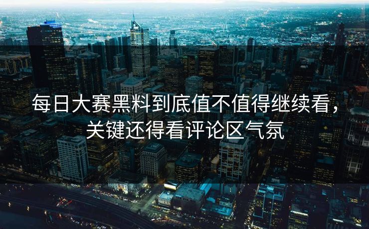 每日大赛黑料到底值不值得继续看，关键还得看评论区气氛