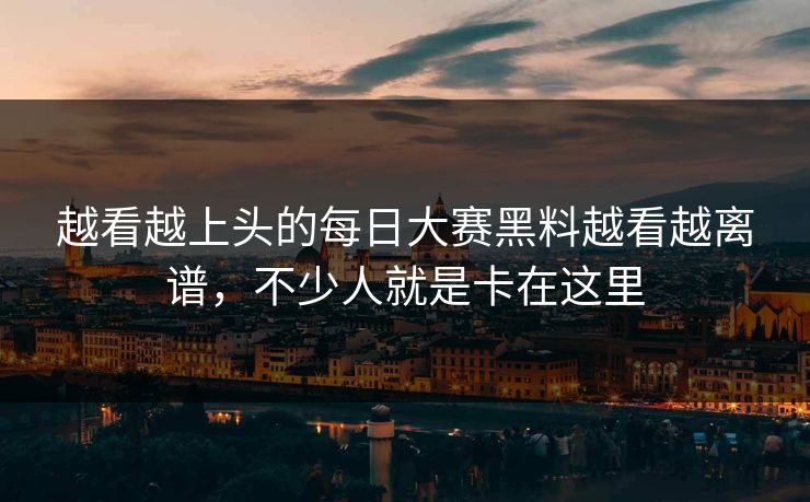 越看越上头的每日大赛黑料越看越离谱，不少人就是卡在这里