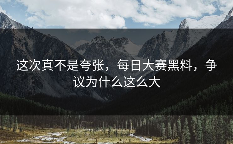 这次真不是夸张，每日大赛黑料，争议为什么这么大