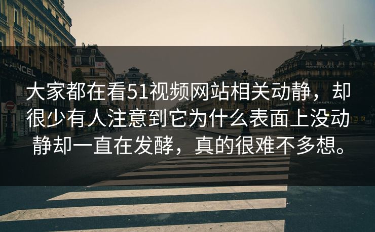大家都在看51视频网站相关动静，却很少有人注意到它为什么表面上没动静却一直在发酵，真的很难不多想。
