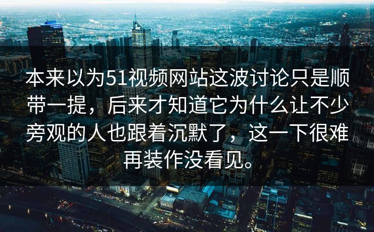 本来以为51视频网站这波讨论只是顺带一提，后来才知道它为什么让不少旁观的人也跟着沉默了，这一下很难再装作没看见。