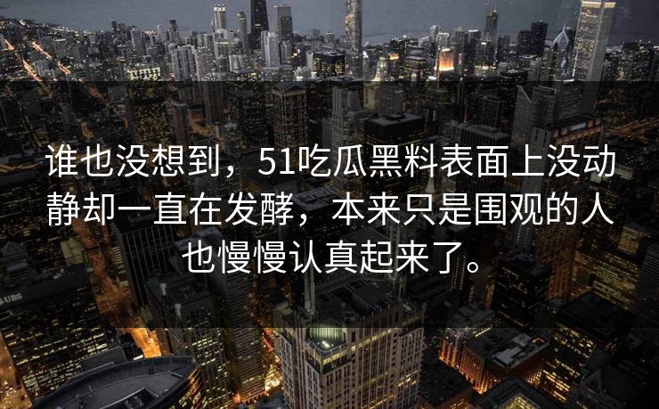 谁也没想到，51吃瓜黑料表面上没动静却一直在发酵，本来只是围观的人也慢慢认真起来了。