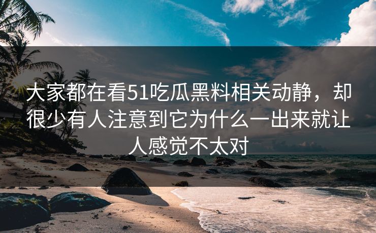 大家都在看51吃瓜黑料相关动静，却很少有人注意到它为什么一出来就让人感觉不太对