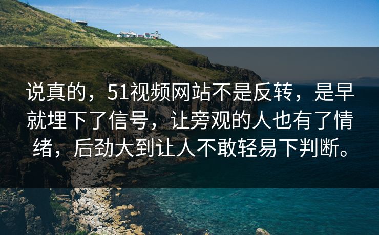 说真的，51视频网站不是反转，是早就埋下了信号，让旁观的人也有了情绪，后劲大到让人不敢轻易下判断。