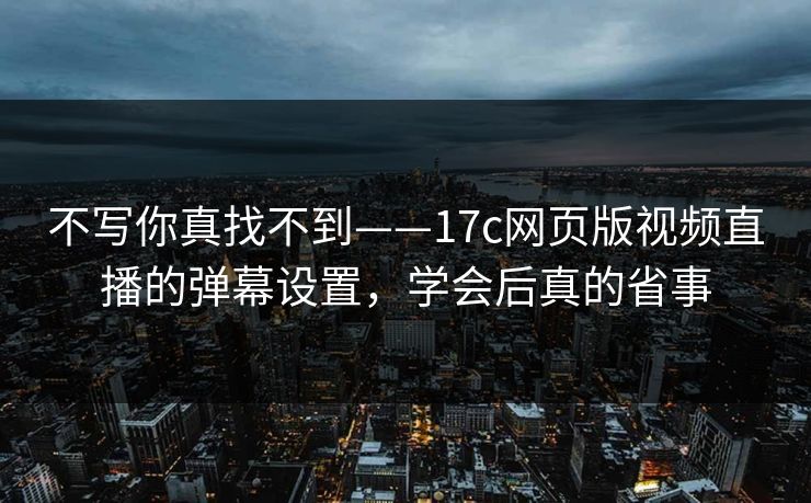 不写你真找不到——17c网页版视频直播的弹幕设置，学会后真的省事