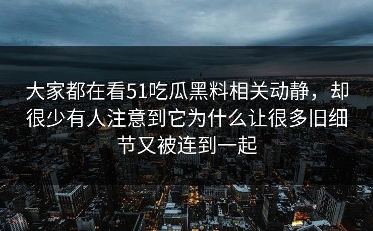 大家都在看51吃瓜黑料相关动静，却很少有人注意到它为什么让很多旧细节又被连到一起