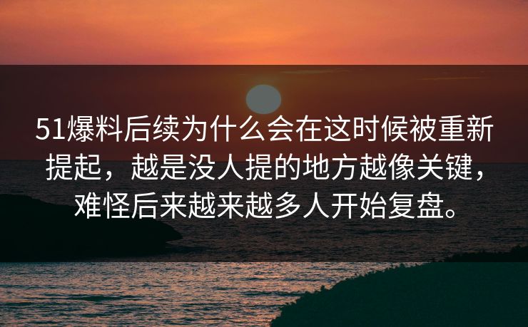 51爆料后续为什么会在这时候被重新提起，越是没人提的地方越像关键，难怪后来越来越多人开始复盘。