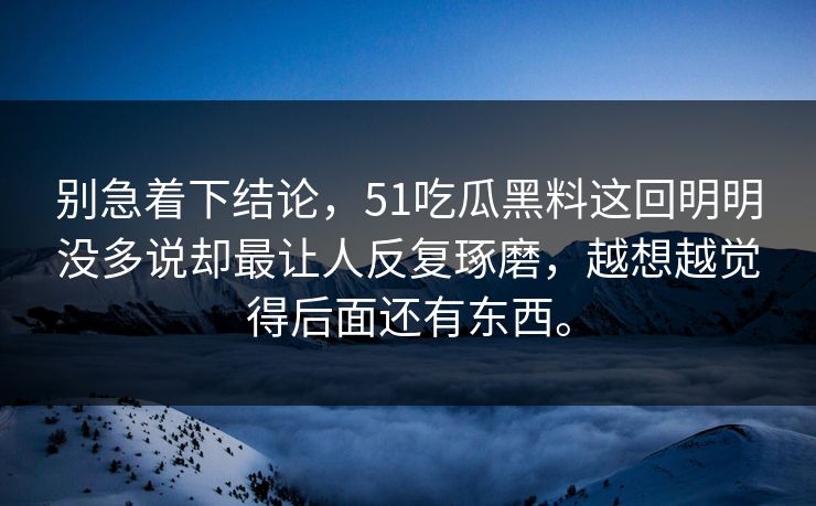 别急着下结论，51吃瓜黑料这回明明没多说却最让人反复琢磨，越想越觉得后面还有东西。