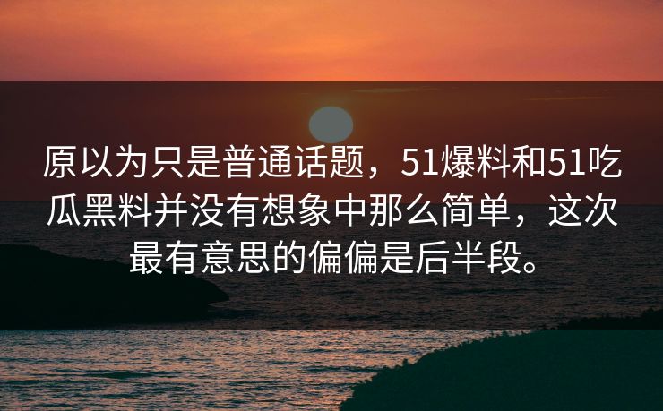 原以为只是普通话题，51爆料和51吃瓜黑料并没有想象中那么简单，这次最有意思的偏偏是后半段。