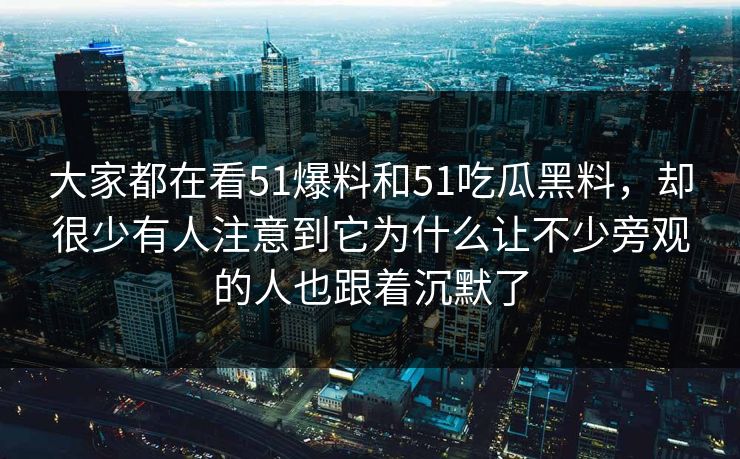 大家都在看51爆料和51吃瓜黑料，却很少有人注意到它为什么让不少旁观的人也跟着沉默了
