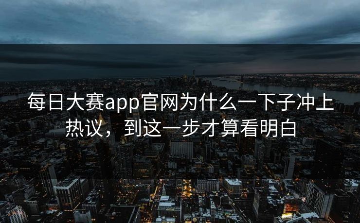 每日大赛app官网为什么一下子冲上热议，到这一步才算看明白