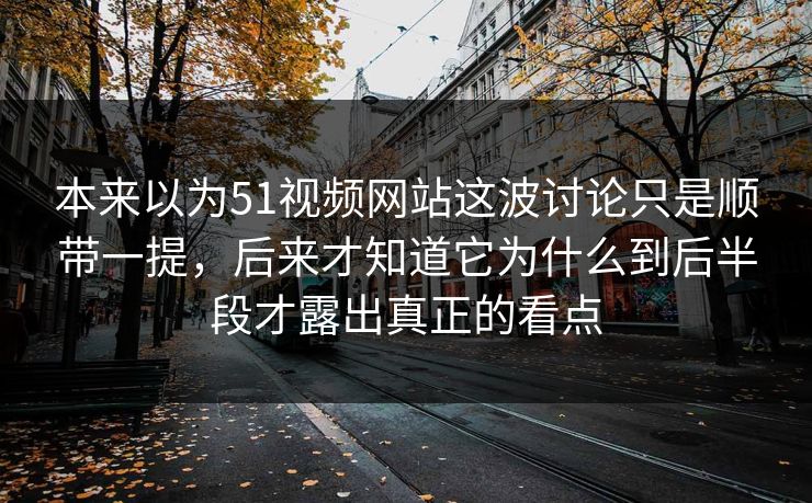 本来以为51视频网站这波讨论只是顺带一提，后来才知道它为什么到后半段才露出真正的看点