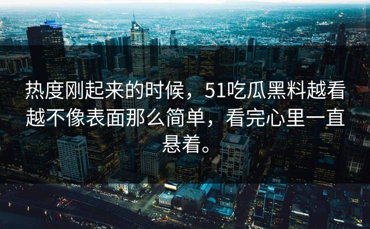 热度刚起来的时候，51吃瓜黑料越看越不像表面那么简单，看完心里一直悬着。