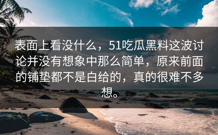 表面上看没什么，51吃瓜黑料这波讨论并没有想象中那么简单，原来前面的铺垫都不是白给的，真的很难不多想。