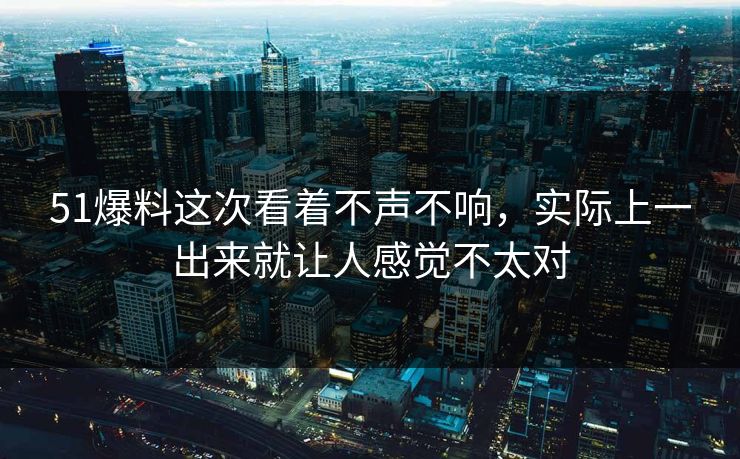 51爆料这次看着不声不响，实际上一出来就让人感觉不太对