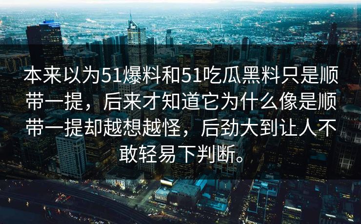 本来以为51爆料和51吃瓜黑料只是顺带一提，后来才知道它为什么像是顺带一提却越想越怪，后劲大到让人不敢轻易下判断。
