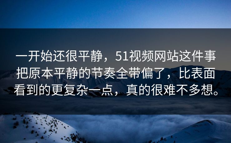 一开始还很平静，51视频网站这件事把原本平静的节奏全带偏了，比表面看到的更复杂一点，真的很难不多想。