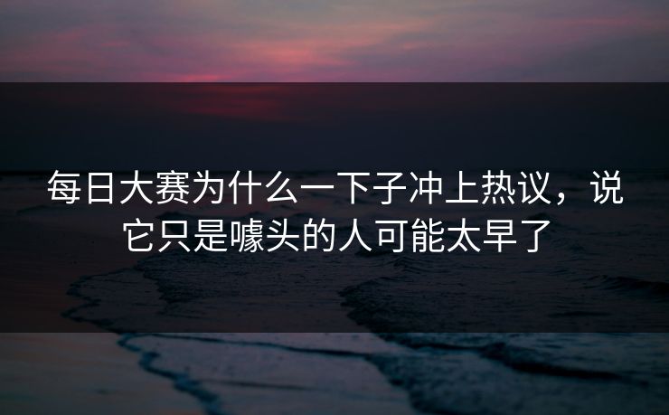每日大赛为什么一下子冲上热议，说它只是噱头的人可能太早了