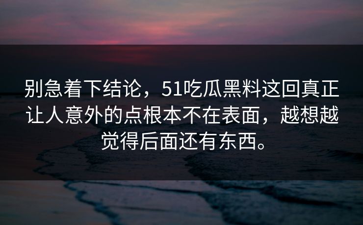 别急着下结论，51吃瓜黑料这回真正让人意外的点根本不在表面，越想越觉得后面还有东西。