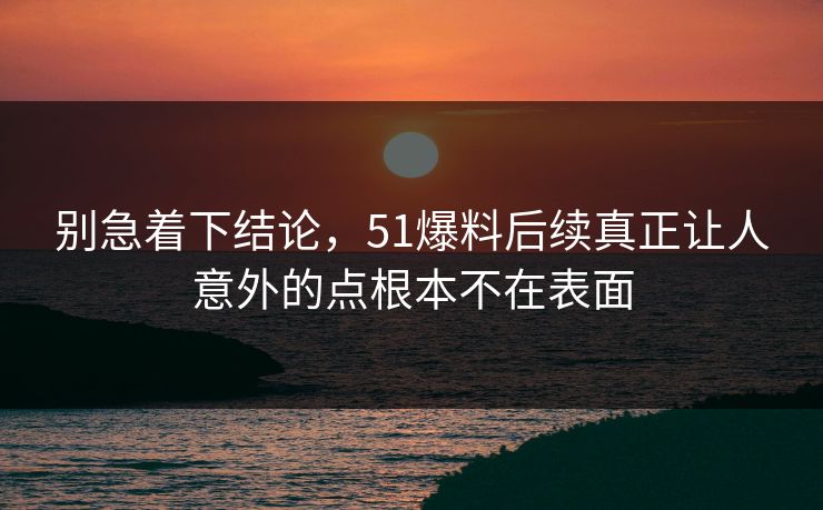 别急着下结论，51爆料后续真正让人意外的点根本不在表面