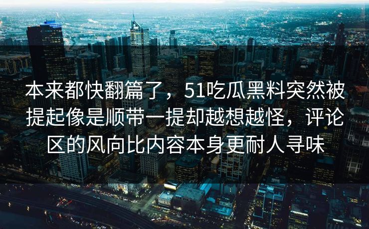 本来都快翻篇了，51吃瓜黑料突然被提起像是顺带一提却越想越怪，评论区的风向比内容本身更耐人寻味