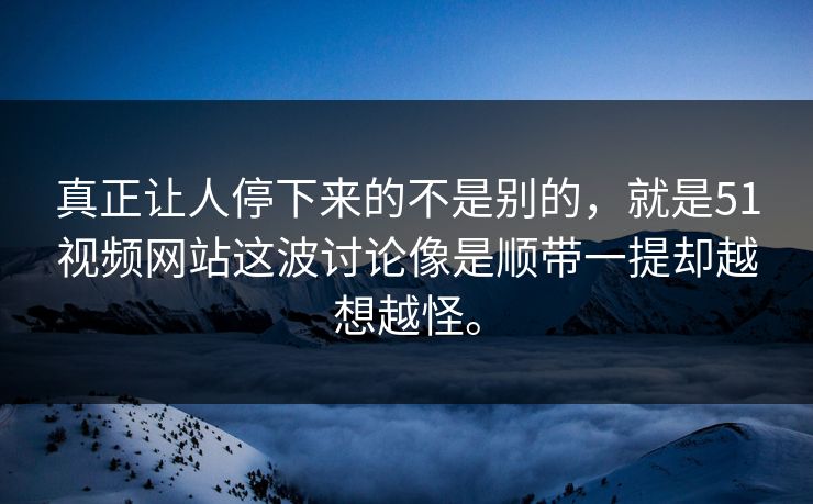 真正让人停下来的不是别的，就是51视频网站这波讨论像是顺带一提却越想越怪。