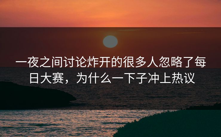 一夜之间讨论炸开的很多人忽略了每日大赛，为什么一下子冲上热议