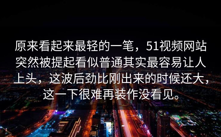原来看起来最轻的一笔，51视频网站突然被提起看似普通其实最容易让人上头，这波后劲比刚出来的时候还大，这一下很难再装作没看见。