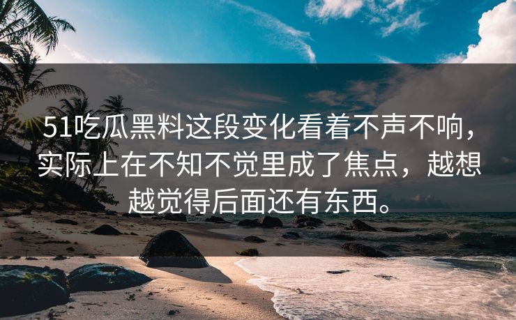 51吃瓜黑料这段变化看着不声不响，实际上在不知不觉里成了焦点，越想越觉得后面还有东西。