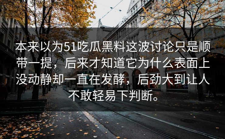本来以为51吃瓜黑料这波讨论只是顺带一提，后来才知道它为什么表面上没动静却一直在发酵，后劲大到让人不敢轻易下判断。