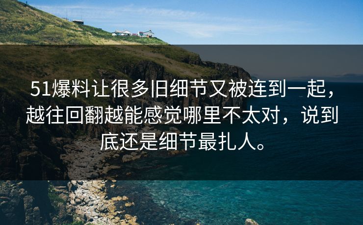 51爆料让很多旧细节又被连到一起，越往回翻越能感觉哪里不太对，说到底还是细节最扎人。