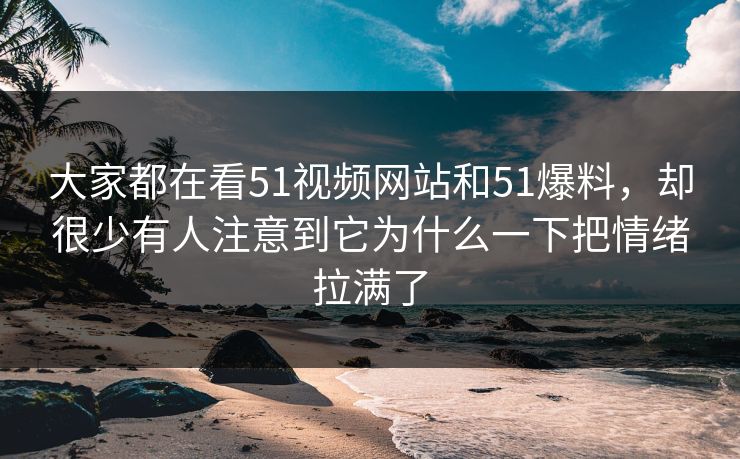 大家都在看51视频网站和51爆料，却很少有人注意到它为什么一下把情绪拉满了