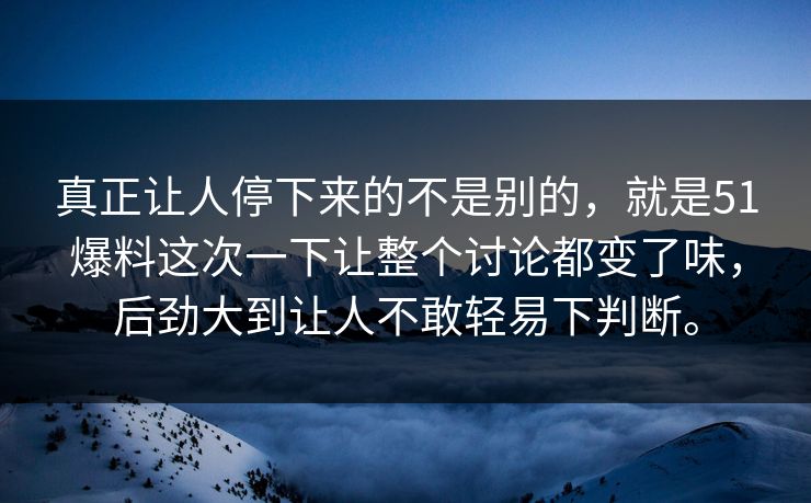 真正让人停下来的不是别的，就是51爆料这次一下让整个讨论都变了味，后劲大到让人不敢轻易下判断。