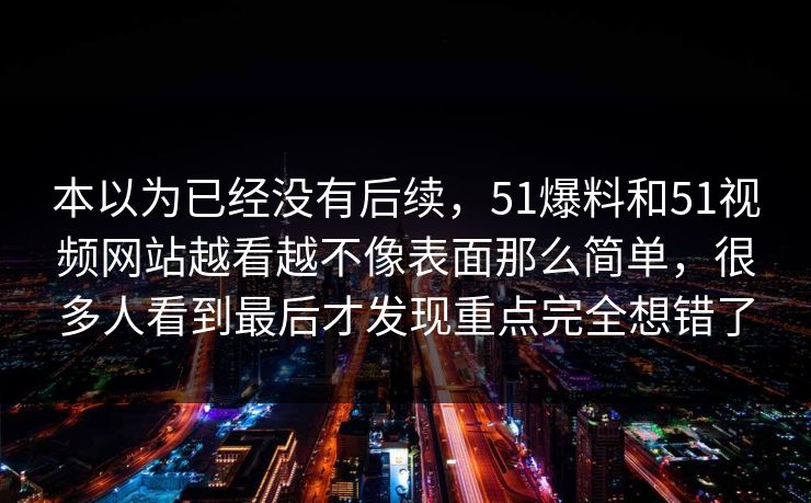 本以为已经没有后续，51爆料和51视频网站越看越不像表面那么简单，很多人看到最后才发现重点完全想错了