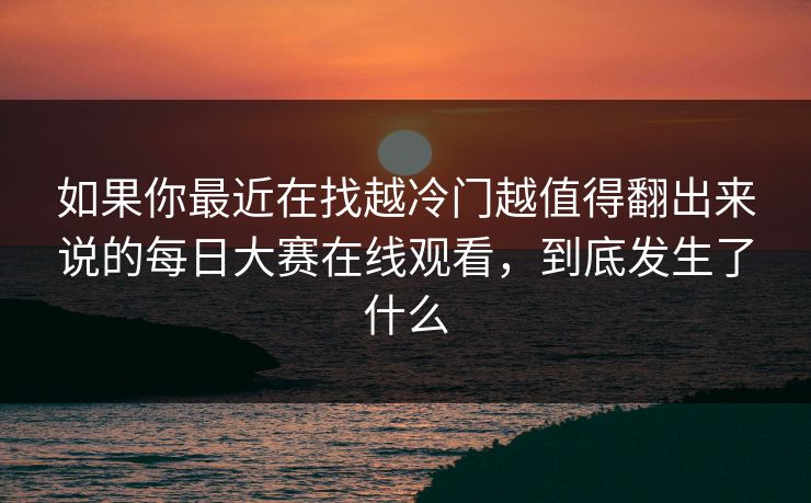 如果你最近在找越冷门越值得翻出来说的每日大赛在线观看，到底发生了什么