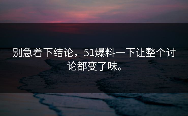 别急着下结论，51爆料一下让整个讨论都变了味。