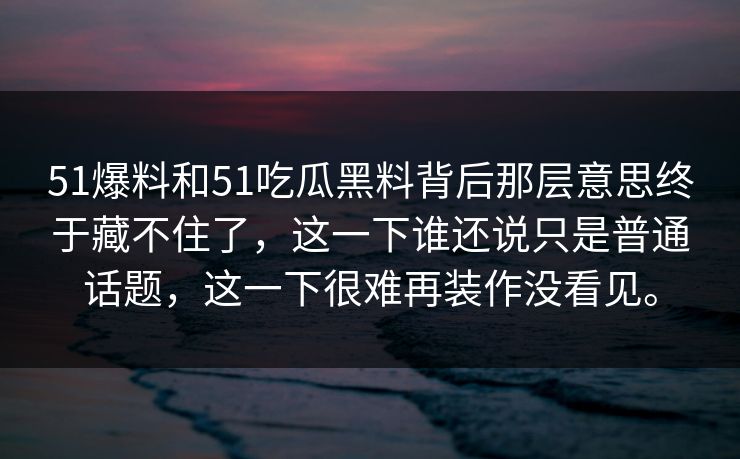 51爆料和51吃瓜黑料背后那层意思终于藏不住了，这一下谁还说只是普通话题，这一下很难再装作没看见。