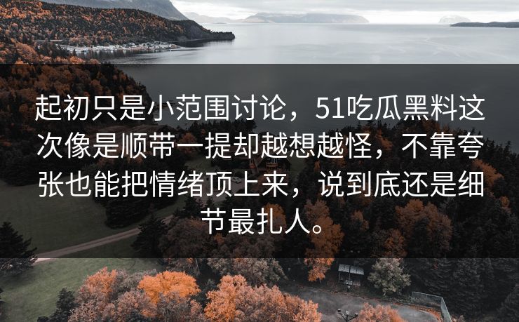 起初只是小范围讨论，51吃瓜黑料这次像是顺带一提却越想越怪，不靠夸张也能把情绪顶上来，说到底还是细节最扎人。