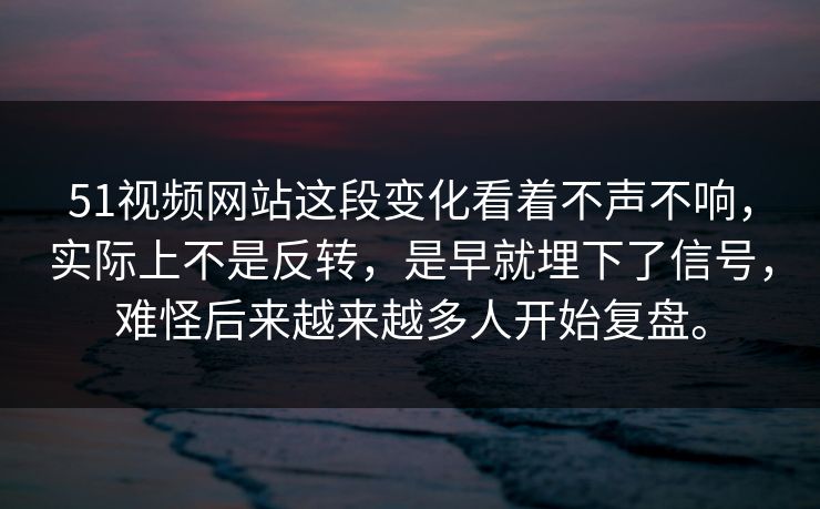 51视频网站这段变化看着不声不响，实际上不是反转，是早就埋下了信号，难怪后来越来越多人开始复盘。