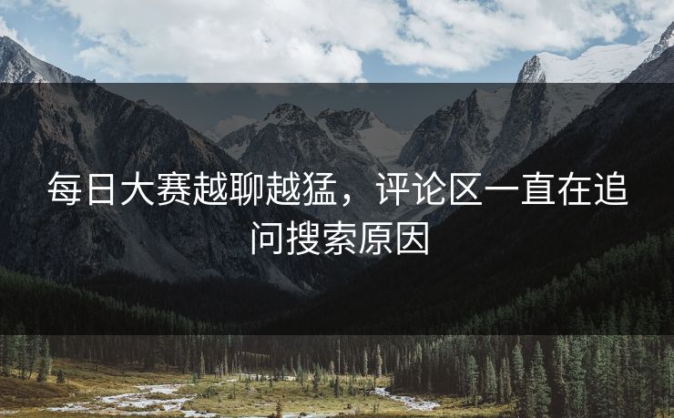 每日大赛越聊越猛，评论区一直在追问搜索原因
