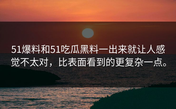 51爆料和51吃瓜黑料一出来就让人感觉不太对，比表面看到的更复杂一点。