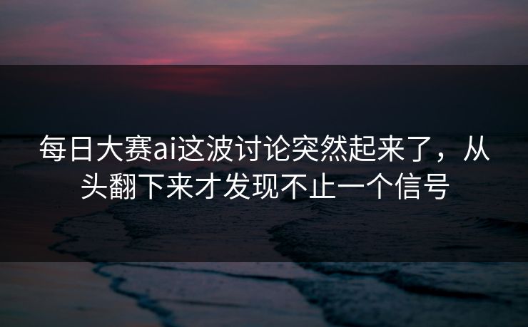 每日大赛ai这波讨论突然起来了，从头翻下来才发现不止一个信号