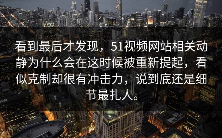 看到最后才发现，51视频网站相关动静为什么会在这时候被重新提起，看似克制却很有冲击力，说到底还是细节最扎人。
