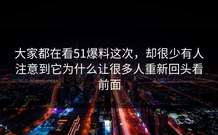 大家都在看51爆料这次，却很少有人注意到它为什么让很多人重新回头看前面
