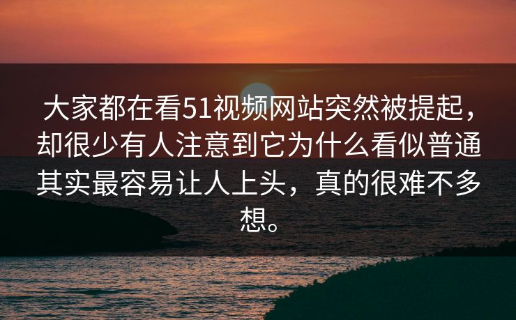 大家都在看51视频网站突然被提起，却很少有人注意到它为什么看似普通其实最容易让人上头，真的很难不多想。