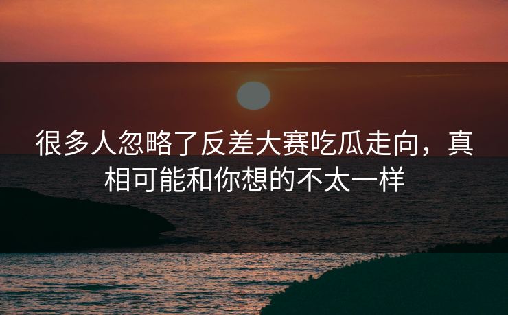 很多人忽略了反差大赛吃瓜走向，真相可能和你想的不太一样