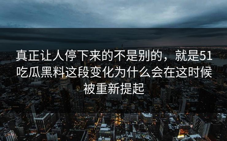 真正让人停下来的不是别的，就是51吃瓜黑料这段变化为什么会在这时候被重新提起