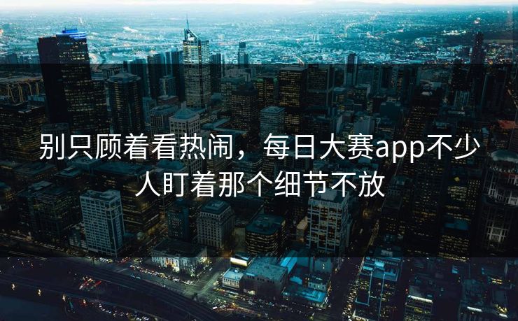 别只顾着看热闹，每日大赛app不少人盯着那个细节不放