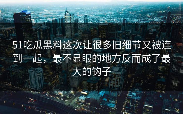 51吃瓜黑料这次让很多旧细节又被连到一起，最不显眼的地方反而成了最大的钩子