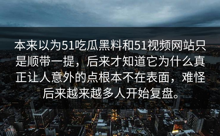 本来以为51吃瓜黑料和51视频网站只是顺带一提，后来才知道它为什么真正让人意外的点根本不在表面，难怪后来越来越多人开始复盘。